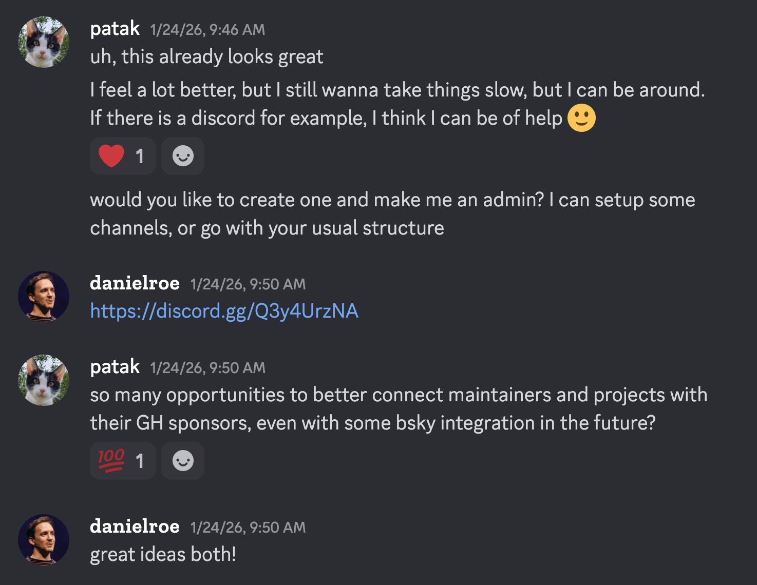 matias — uh, this already looks great. I feel a lot better, but I still wanna take things slow, but I can be around. If there is a discord for example, I think I can be of help 🙂 would you like to create one and make me an admin? I can setup some channels, or go with your usual structure; daniel — https://discord.gg/Q3y4UrzNA; matias — so many opportunities to better connect maintainers and projects with their GH sponsors, even with some bsky integration in the future?; daniel — great ideas both!